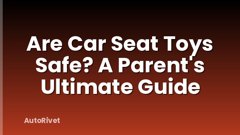 Are Car Seat Toys Safe? A Parent's Ultimate Guide