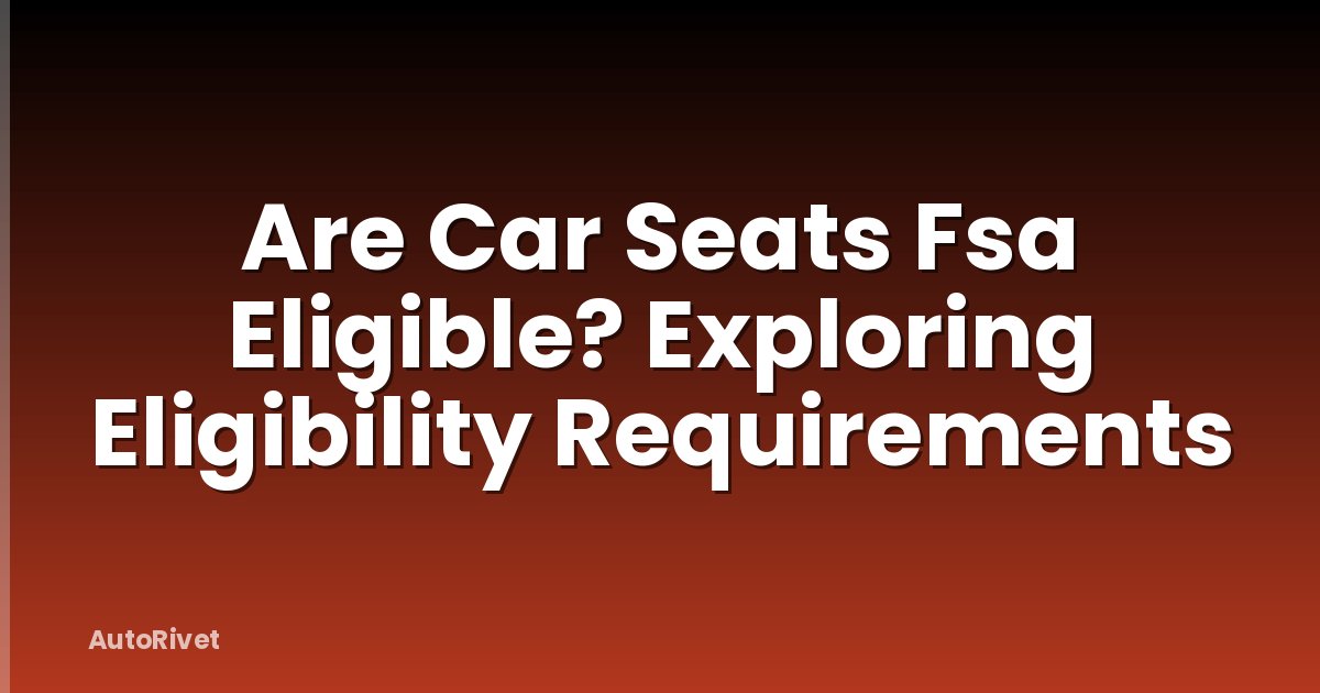 Are Car Seats Fsa Eligible? Exploring Eligibility Requirements