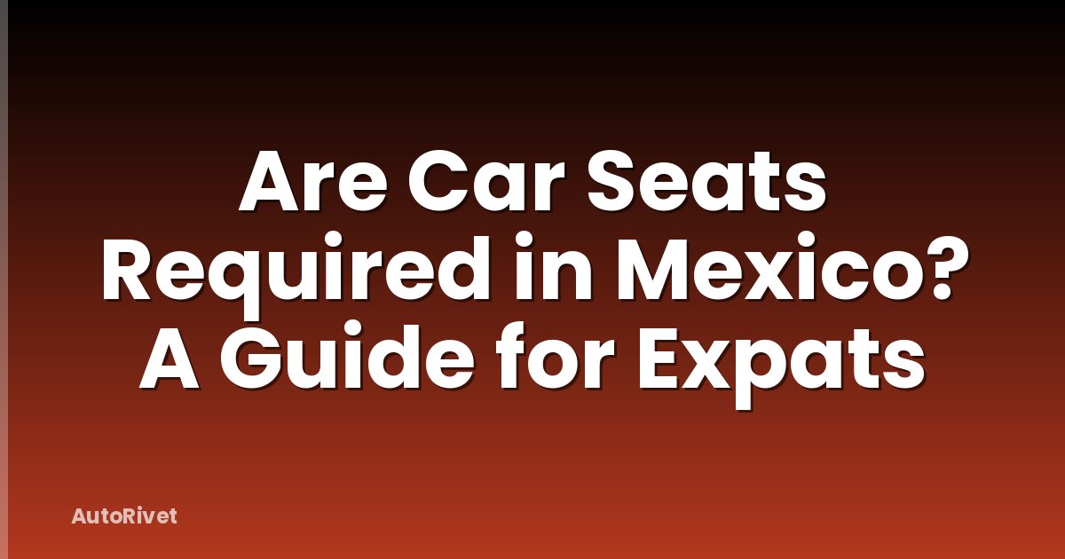 Are Car Seats Required in Mexico? A Guide for Expats