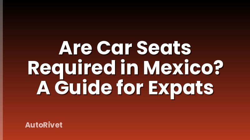 Are Car Seats Required in Mexico? A Guide for Expats