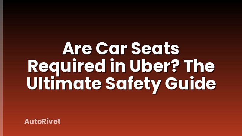Are Car Seats Required in Uber? The Ultimate Safety Guide