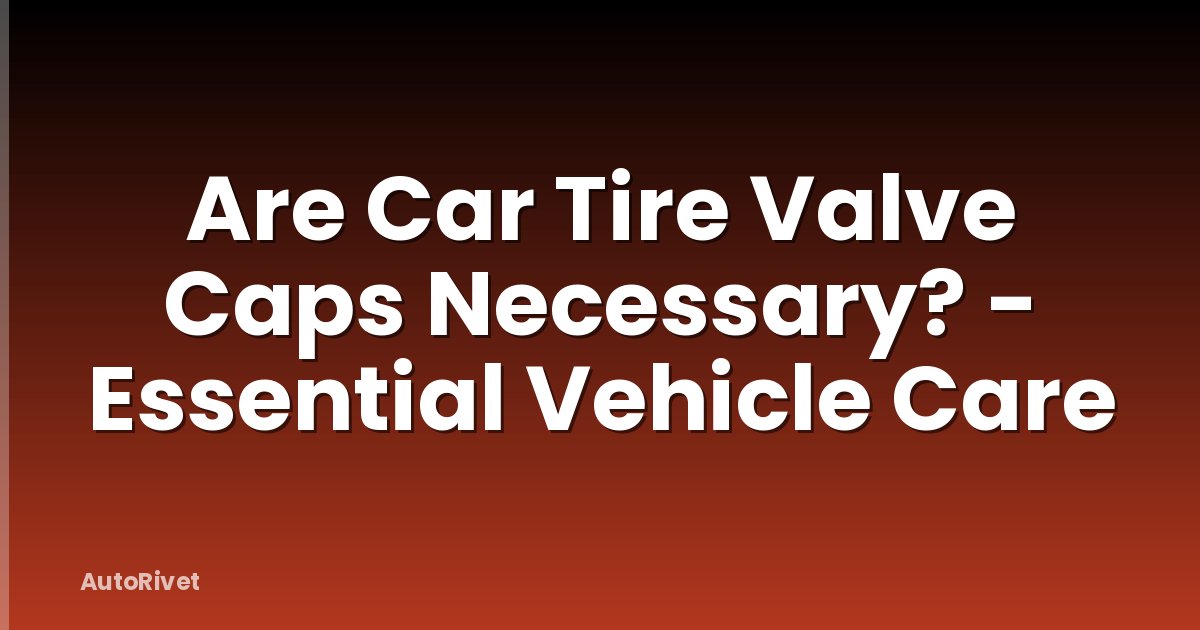 Are Car Tire Valve Caps Necessary? - Essential Vehicle Care