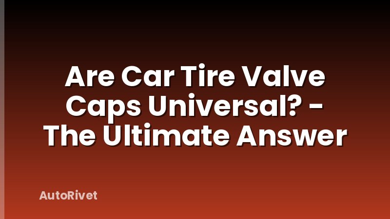 Are Car Tire Valve Caps Universal? - The Ultimate Answer