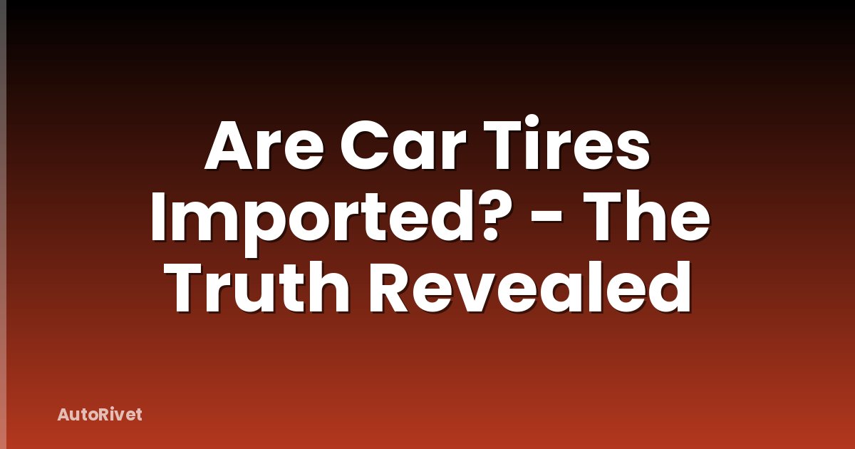 Are Car Tires Imported? - The Truth Revealed