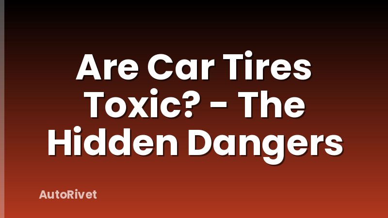 Are Car Tires Toxic? - The Hidden Dangers