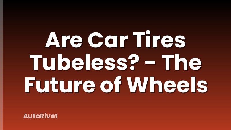 Are Car Tires Tubeless? - The Future of Wheels