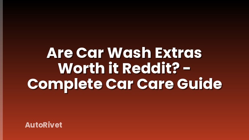 Are Car Wash Extras Worth it Reddit? - Complete Car Care Guide