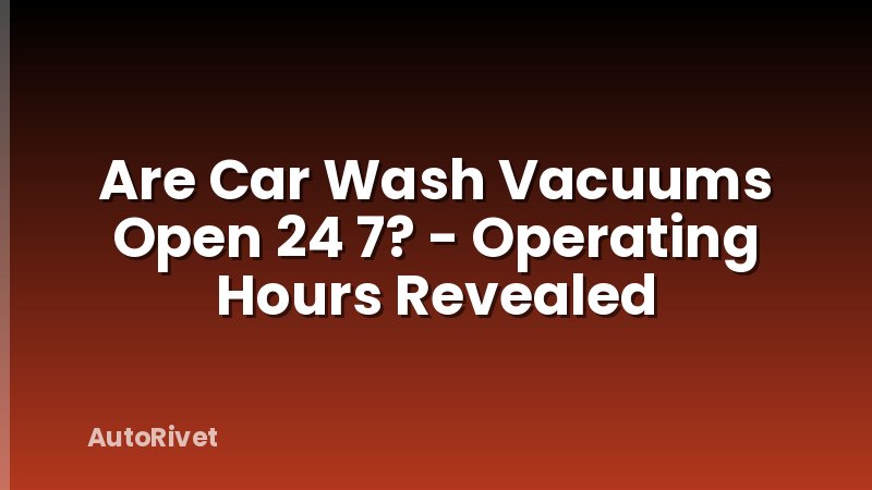 Are Car Wash Vacuums Open 24 7? - Operating Hours Revealed
