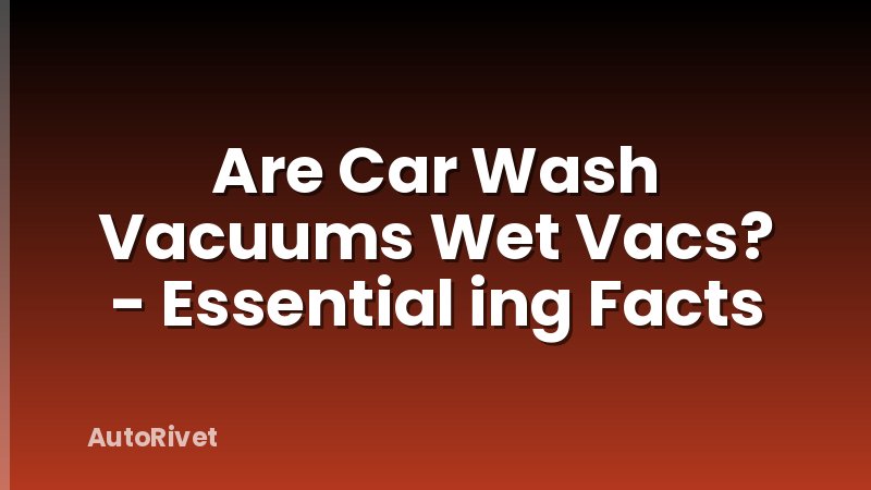Are Car Wash Vacuums Wet Vacs? - Essential ing Facts