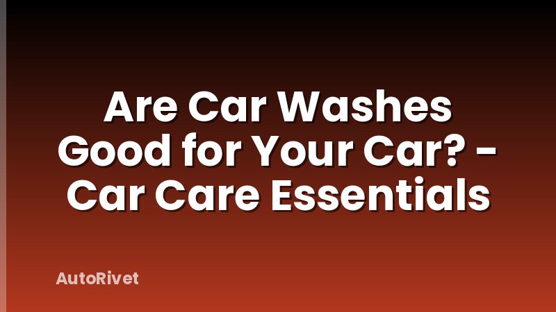 Are Car Washes Good for Your Car? - Car Care Essentials