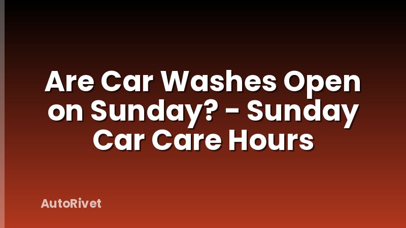 Are Car Washes Open on Sunday? - Sunday Car Care Hours