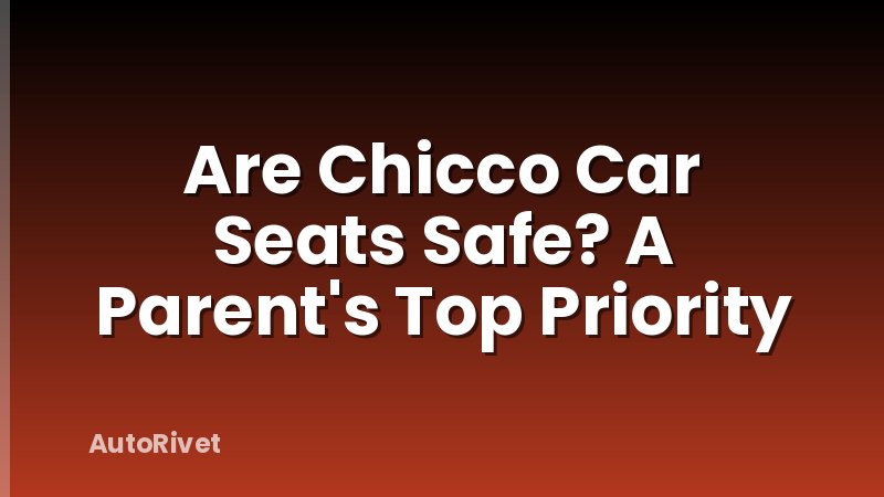 Are Chicco Car Seats Safe? A Parent's Top Priority