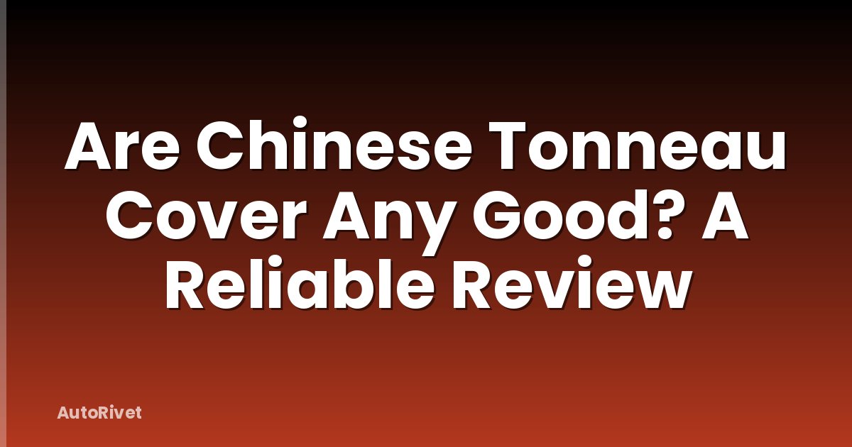 Are Chinese Tonneau Cover Any Good? A Reliable Review