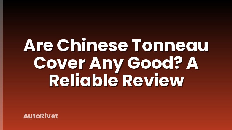 Are Chinese Tonneau Cover Any Good? A Reliable Review