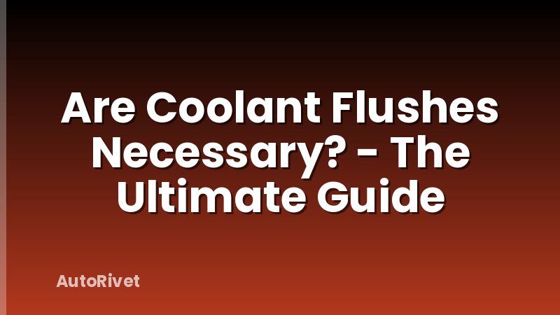 Are Coolant Flushes Necessary? - The Ultimate Guide