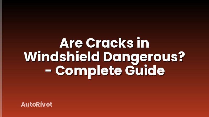 Are Cracks in Windshield Dangerous? - Complete Guide