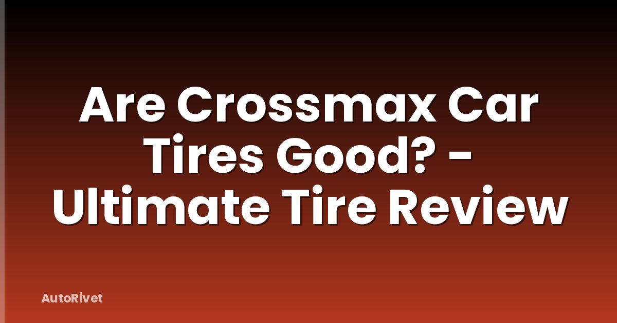 Are Crossmax Car Tires Good? - Ultimate Tire Review