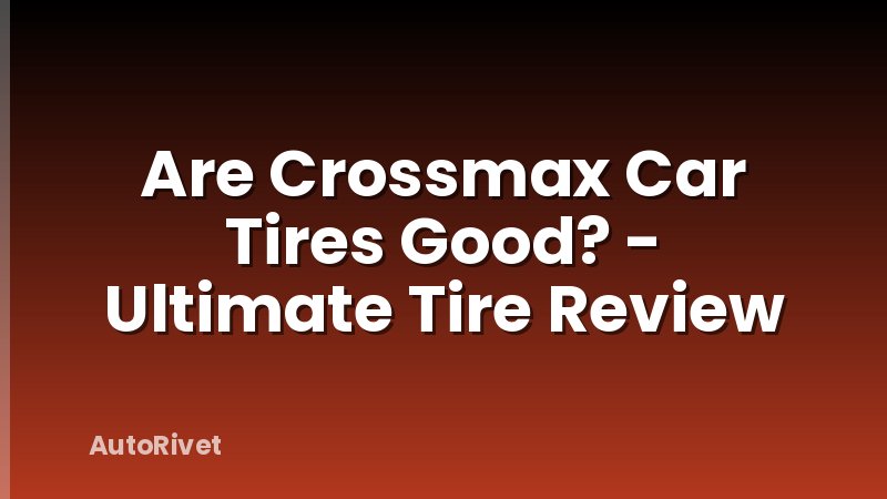 Are Crossmax Car Tires Good? - Ultimate Tire Review