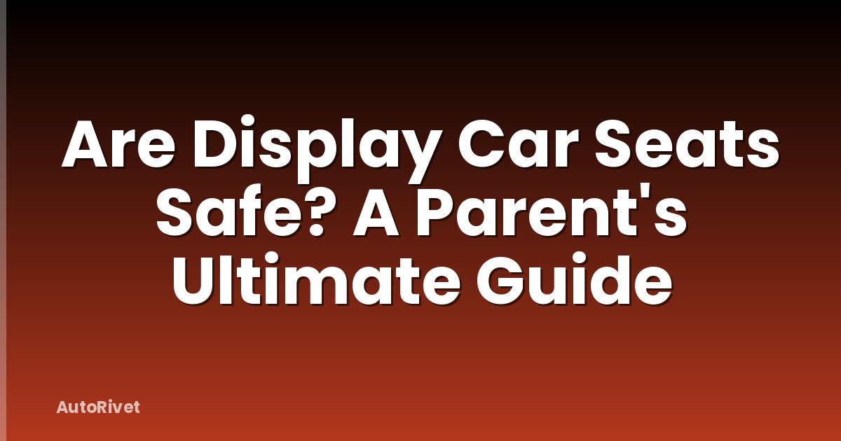 Are Display Car Seats Safe? A Parent's Ultimate Guide