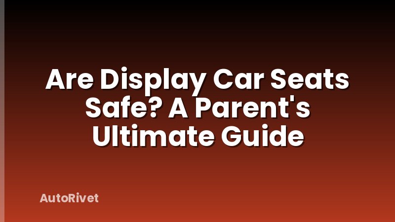 Are Display Car Seats Safe? A Parent's Ultimate Guide