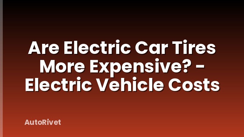 Are Electric Car Tires More Expensive? - Electric Vehicle Costs