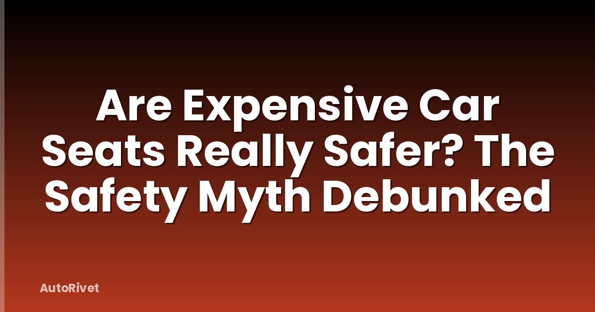 Are Expensive Car Seats Really Safer? The Safety Myth Debunked