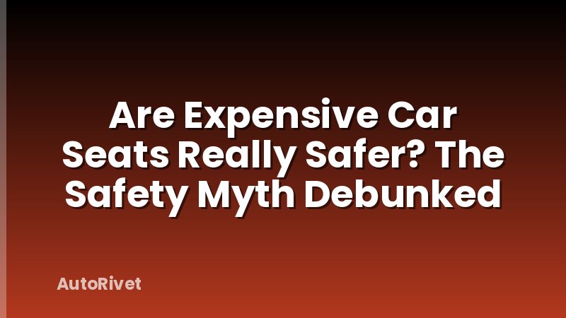 Are Expensive Car Seats Really Safer? The Safety Myth Debunked