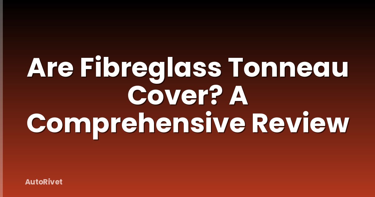 Are Fibreglass Tonneau Cover? A Comprehensive Review