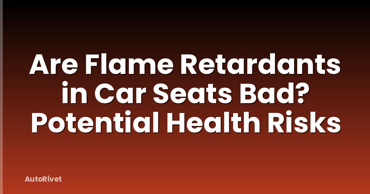 Are Flame Retardants in Car Seats Bad? Potential Health Risks
