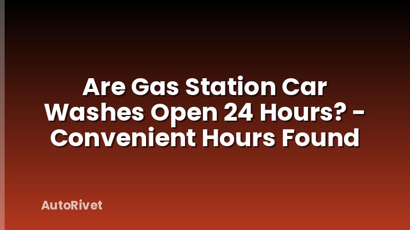 Are Gas Station Car Washes Open 24 Hours? - Convenient Hours Found