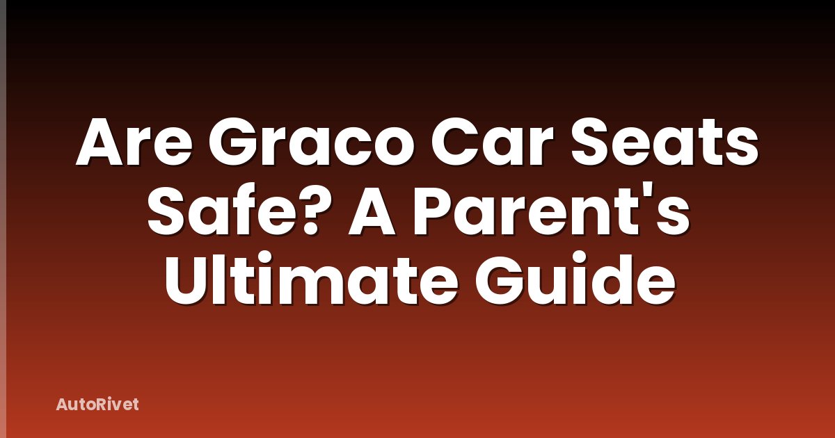Are Graco Car Seats Safe? A Parent's Ultimate Guide