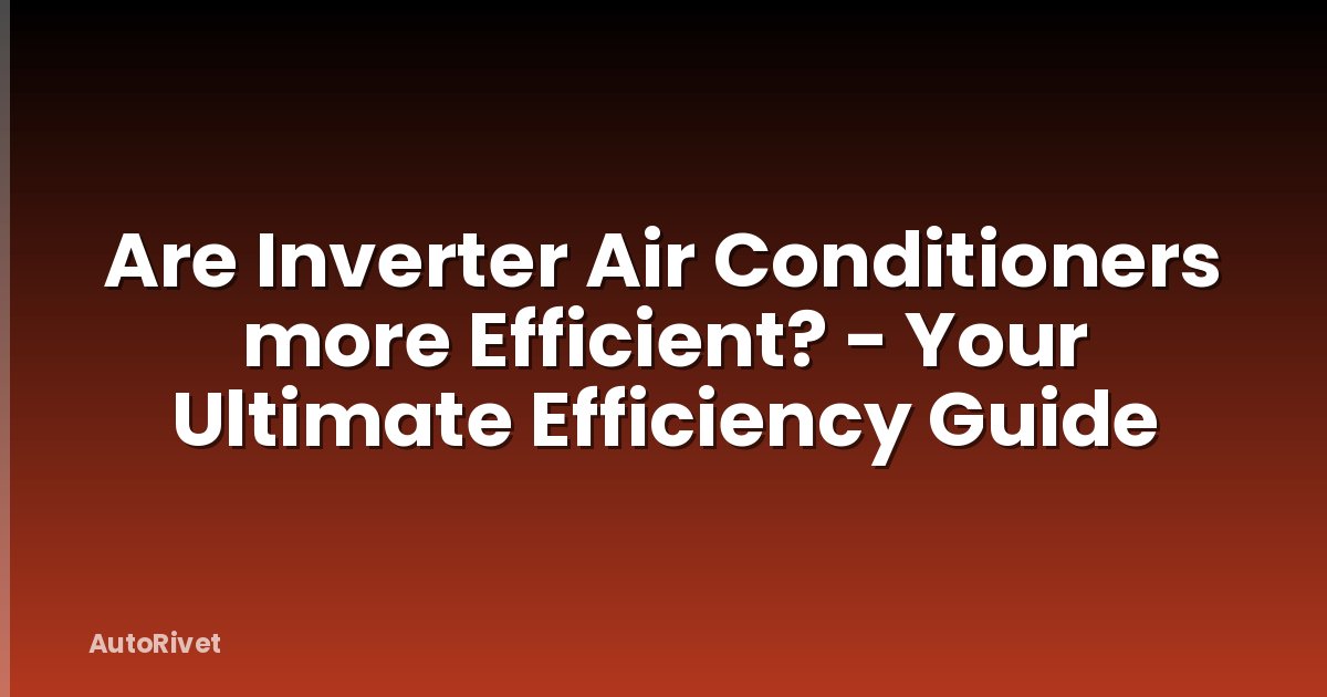 Are Inverter Air Conditioners more Efficient? - Your Ultimate Efficiency Guide