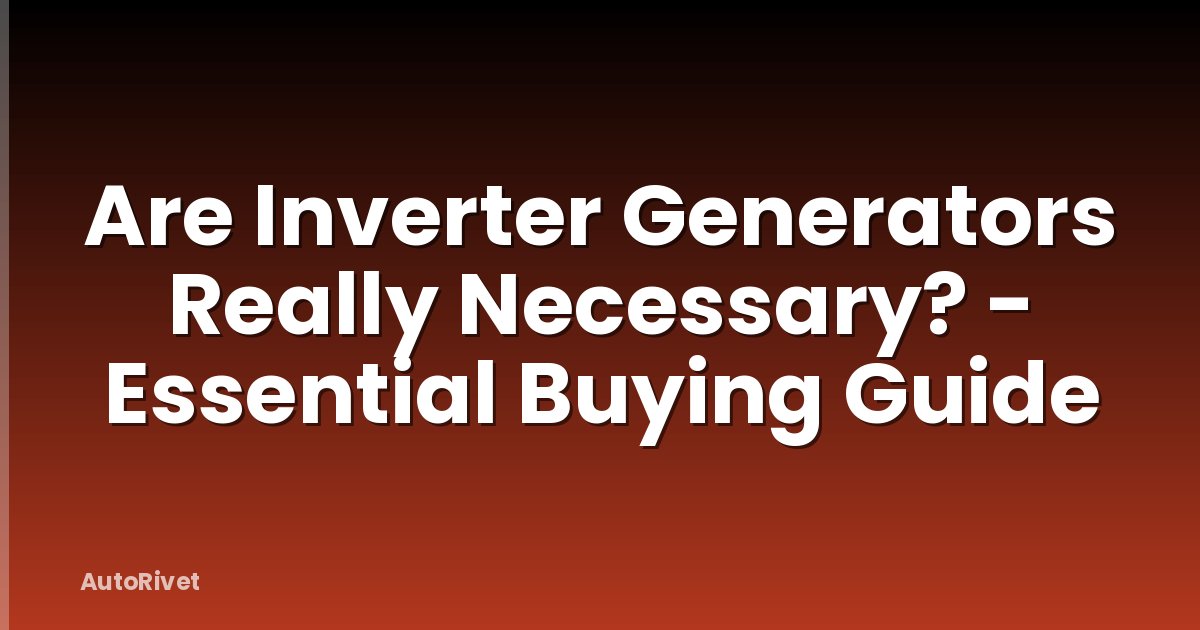 Are Inverter Generators Really Necessary? - Essential Buying Guide