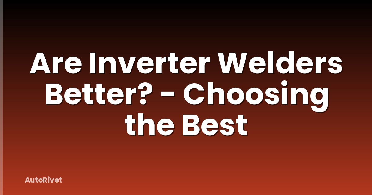 Are Inverter Welders Better? - Choosing the Best