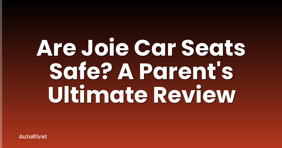 Are Joie Car Seats Safe? A Parent's Ultimate Review