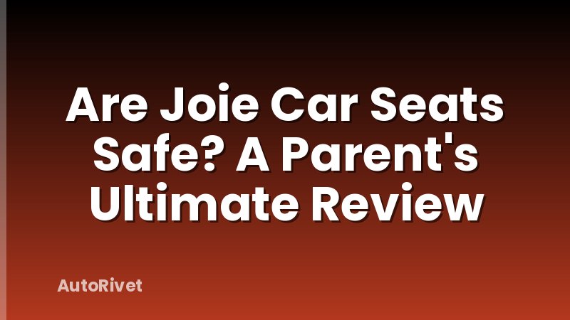 Are Joie Car Seats Safe? A Parent's Ultimate Review