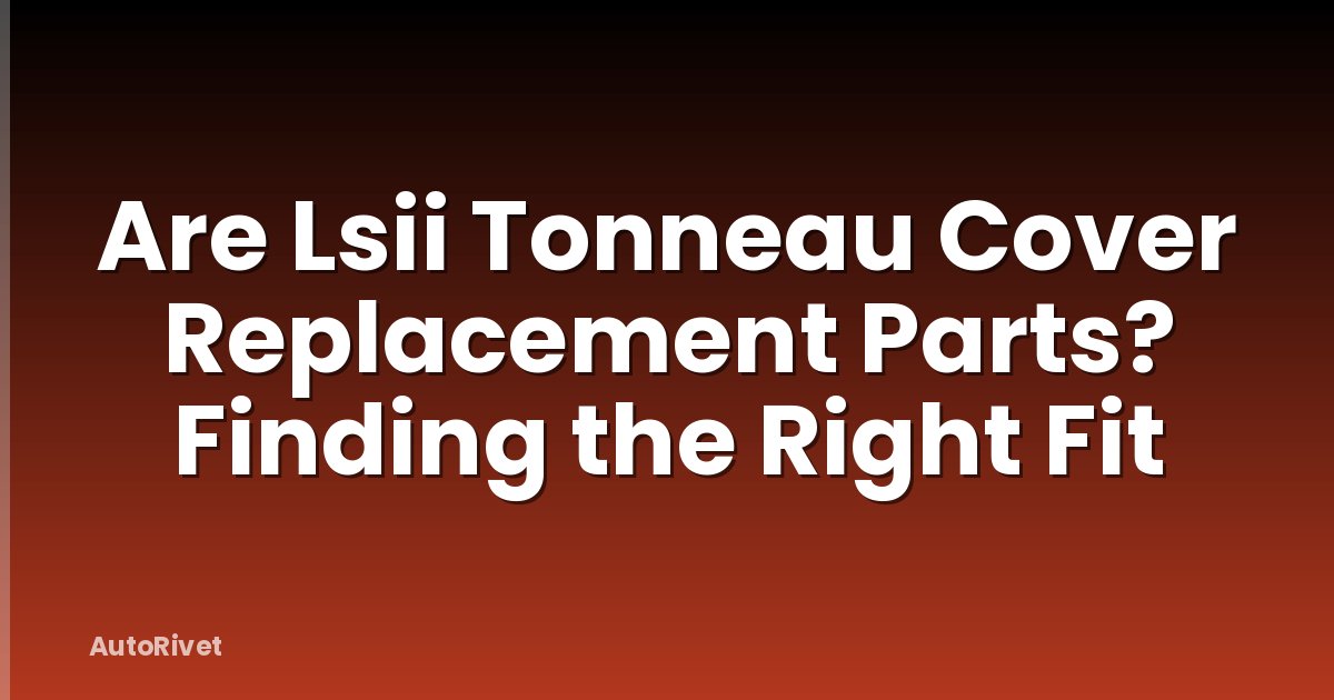 Are Lsii Tonneau Cover Replacement Parts? Finding the Right Fit