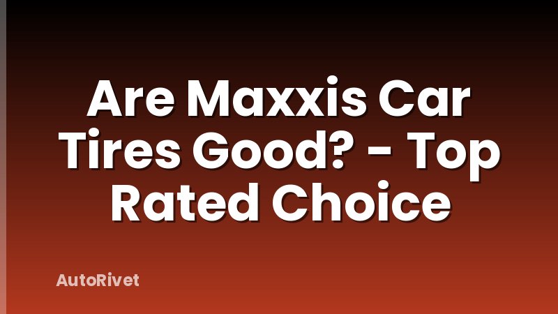 Are Maxxis Car Tires Good? - Top Rated Choice