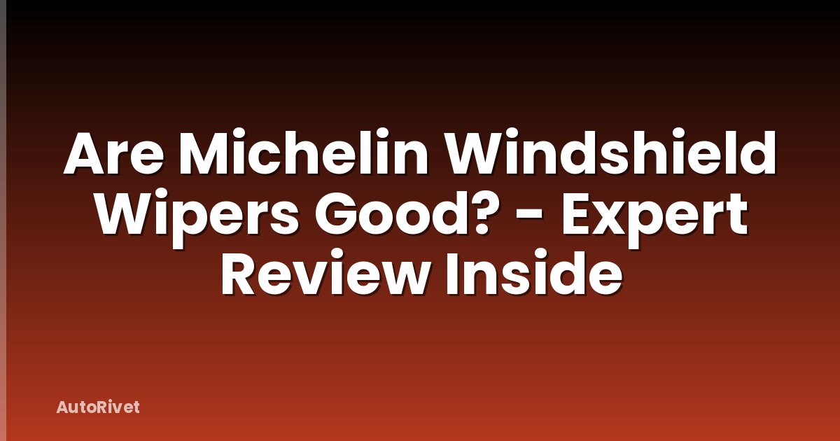 Are Michelin Windshield Wipers Good? - Expert Review Inside
