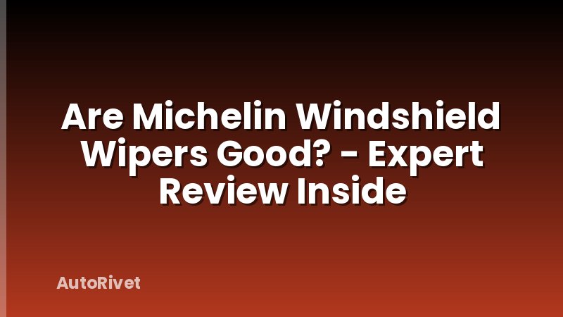 Are Michelin Windshield Wipers Good? - Expert Review Inside