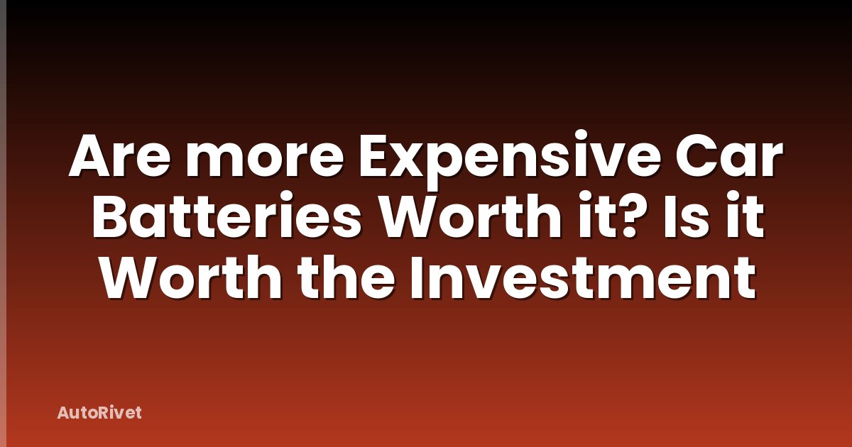 Are more Expensive Car Batteries Worth it? Is it Worth the Investment