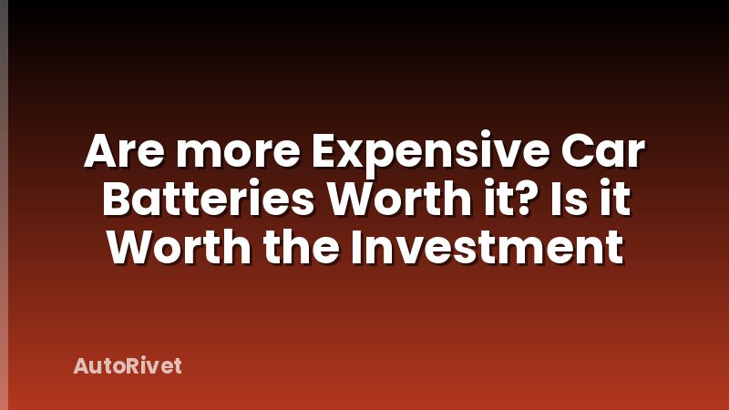 Are more Expensive Car Batteries Worth it? Is it Worth the Investment