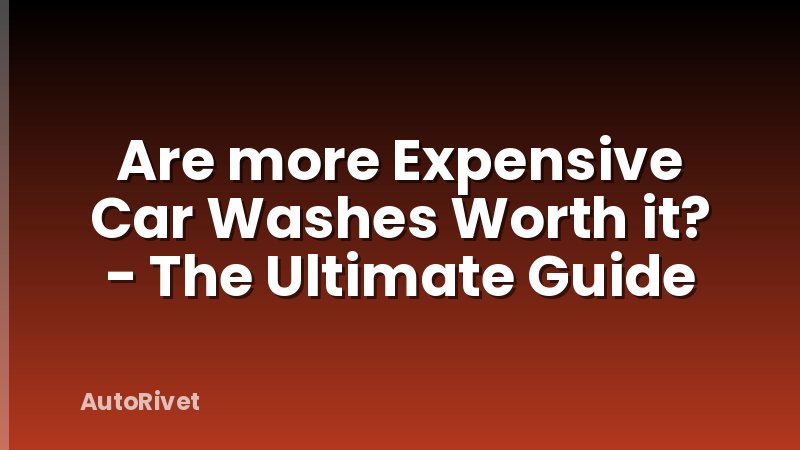 Are more Expensive Car Washes Worth it? - The Ultimate Guide