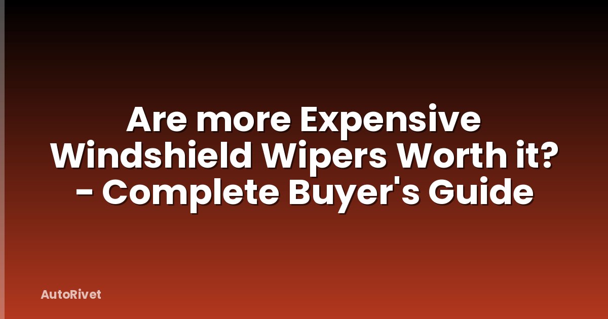 Are more Expensive Windshield Wipers Worth it? - Complete Buyer's Guide