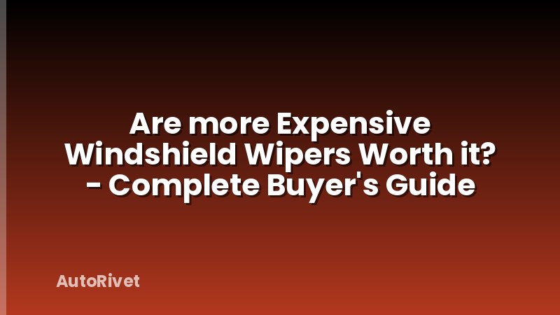 Are more Expensive Windshield Wipers Worth it? - Complete Buyer's Guide