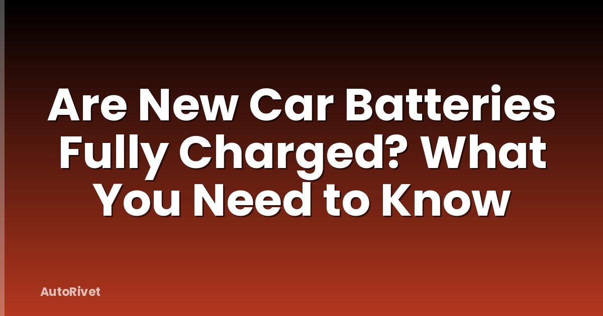 Are New Car Batteries Fully Charged? What You Need to Know