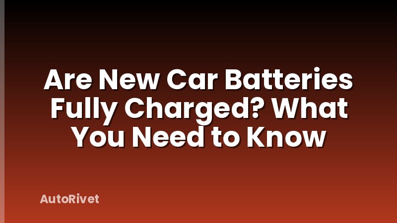 Are New Car Batteries Fully Charged? What You Need to Know