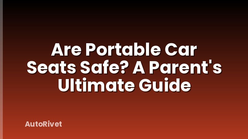 Are Portable Car Seats Safe? A Parent's Ultimate Guide