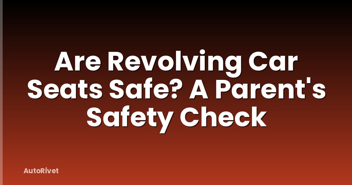 Are Revolving Car Seats Safe? A Parent's Safety Check