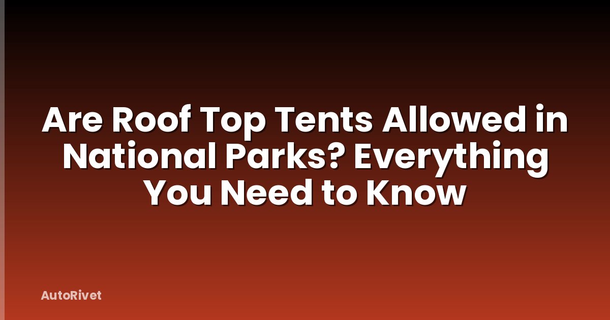 Are Roof Top Tents Allowed in National Parks? Everything You Need to Know
